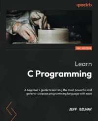 Learn C Programming - Second Edition: A beginner's guide to learning the most powerful and general-purpose programming language with ease