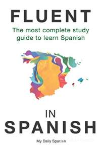 Fluent in Spanish: The most complete study guide to learn Spanish (Spanish Language Learning Guide for Beginners)