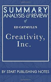 Summary, Analysis, and Review of Ed Catmull's Creativity, Inc.: Overcoming the Unseen Forces that Stand in the Way of True Inspiration