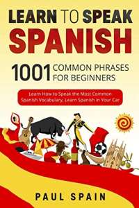 Learn to Speak Spanish: 1001 Common Phrases for Beginners. Learn How to Speak the Most Common Spanish Vocabulary, Learn Spanish in Your Car